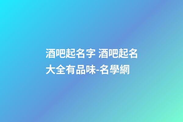 酒吧起名字 酒吧起名大全有品味-名學網-第1張-公司起名-玄機派